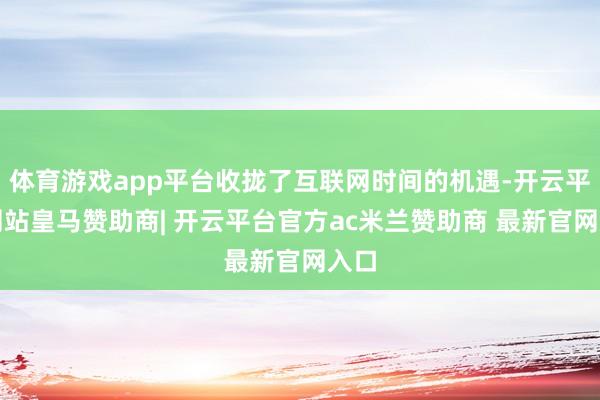 体育游戏app平台收拢了互联网时间的机遇-开云平台网站皇马赞助商| 开云平台官方ac米兰赞助商 最新官网入口