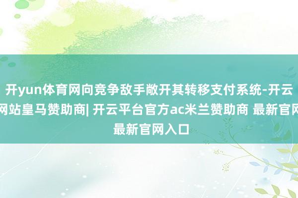 开yun体育网向竞争敌手敞开其转移支付系统-开云平台网站皇马赞助商| 开云平台官方ac米兰赞助商 最新官网入口