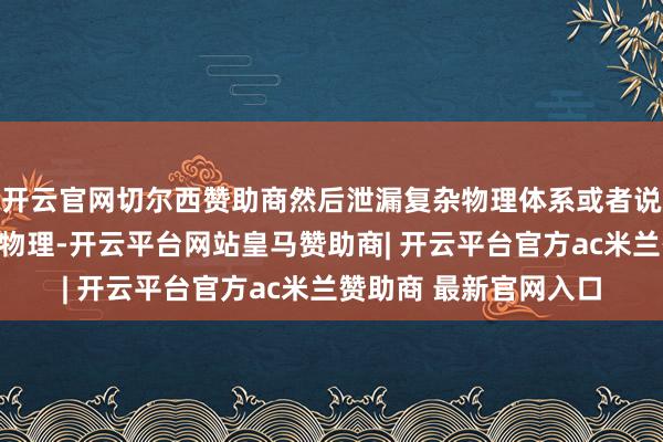 开云官网切尔西赞助商然后泄漏复杂物理体系或者说量子材料体系里面的物理-开云平台网站皇马赞助商| 开云平台官方ac米兰赞助商 最新官网入口