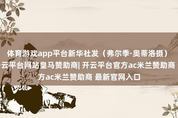 体育游戏app平台　　新华社发（弗尔季·奥蒂洛摄）　　12月11日-开云平台网站皇马赞助商| 开云平台官方ac米兰赞助商 最新官网入口