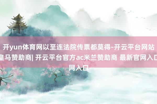 开yun体育网以至连法院传票都莫得-开云平台网站皇马赞助商| 开云平台官方ac米兰赞助商 最新官网入口