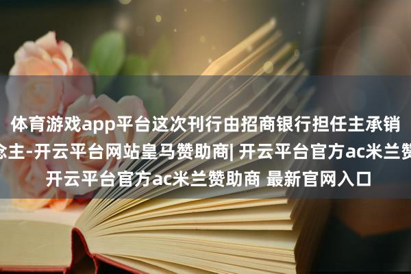体育游戏app平台这次刊行由招商银行担任主承销商及簿记处置东说念主-开云平台网站皇马赞助商| 开云平台官方ac米兰赞助商 最新官网入口