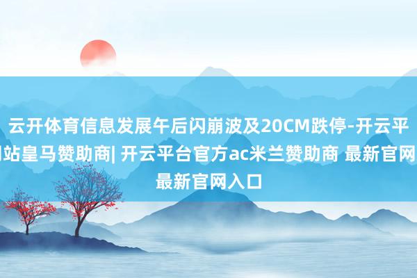 云开体育信息发展午后闪崩波及20CM跌停-开云平台网站皇马赞助商| 开云平台官方ac米兰赞助商 最新官网入口