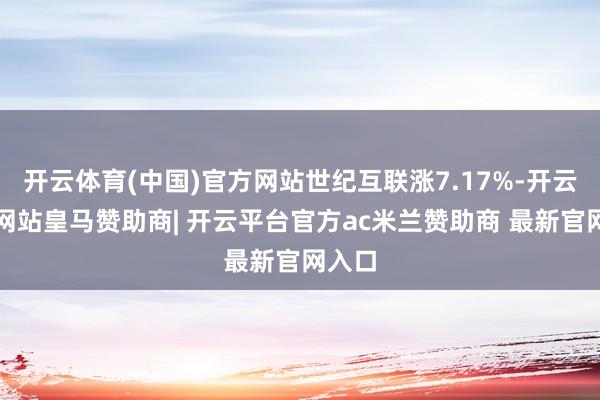 开云体育(中国)官方网站世纪互联涨7.17%-开云平台网站皇马赞助商| 开云平台官方ac米兰赞助商 最新官网入口
