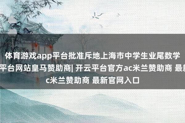 体育游戏app平台批准斥地上海市中学生业尾数学学校-开云平台网站皇马赞助商| 开云平台官方ac米兰赞助商 最新官网入口