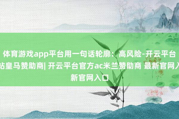 体育游戏app平台用一句话轮廓：高风险-开云平台网站皇马赞助商| 开云平台官方ac米兰赞助商 最新官网入口