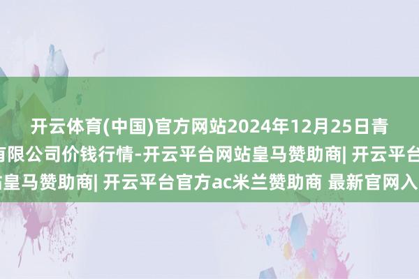 开云体育(中国)官方网站2024年12月25日青岛东庄头蔬菜批发商场有限公司价钱行情-开云平台网站皇马赞助商| 开云平台官方ac米兰赞助商 最新官网入口