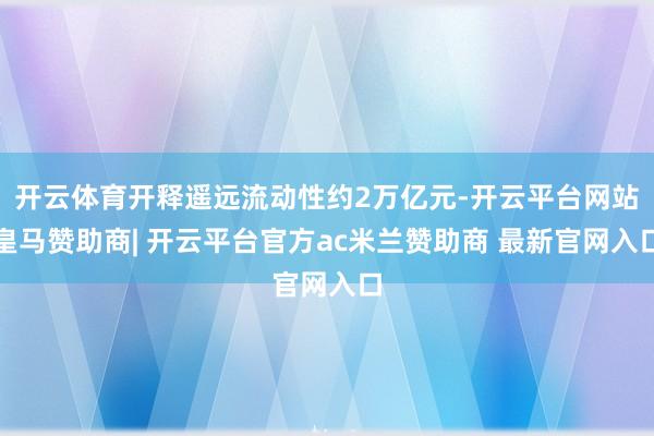 开云体育开释遥远流动性约2万亿元-开云平台网站皇马赞助商| 开云平台官方ac米兰赞助商 最新官网入口