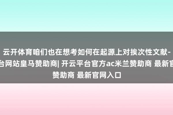 云开体育咱们也在想考如何在起源上对挨次性文献-开云平台网站皇马赞助商| 开云平台官方ac米兰赞助商 最新官网入口