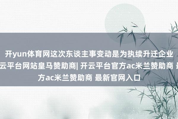 开yun体育网这次东谈主事变动是为执续升迁企业处分恶果-开云平台网站皇马赞助商| 开云平台官方ac米兰赞助商 最新官网入口