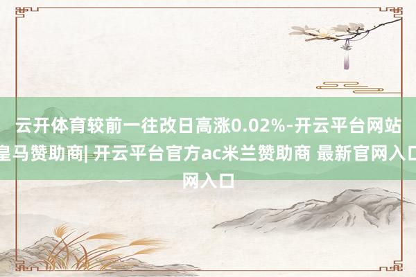 云开体育较前一往改日高涨0.02%-开云平台网站皇马赞助商| 开云平台官方ac米兰赞助商 最新官网入口
