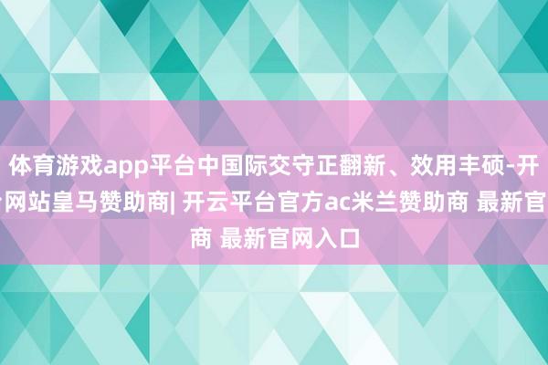 体育游戏app平台中国际交守正翻新、效用丰硕-开云平台网站皇马赞助商| 开云平台官方ac米兰赞助商 最新官网入口