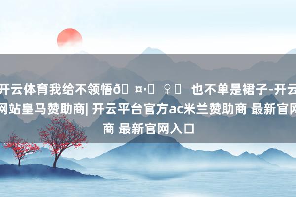 开云体育我给不领悟🤷‍♀️ 也不单是裙子-开云平台网站皇马赞助商| 开云平台官方ac米兰赞助商 最新官网入口