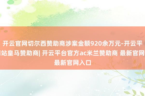 开云官网切尔西赞助商涉案金额920余万元-开云平台网站皇马赞助商| 开云平台官方ac米兰赞助商 最新官网入口