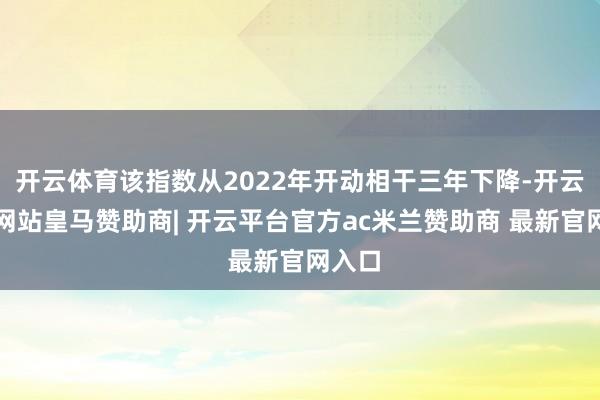 开云体育该指数从2022年开动相干三年下降-开云平台网站皇马赞助商| 开云平台官方ac米兰赞助商 最新官网入口
