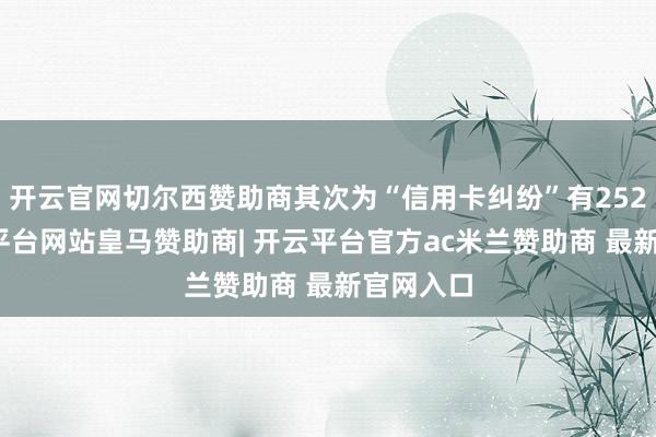 开云官网切尔西赞助商其次为“信用卡纠纷”有252则-开云平台网站皇马赞助商| 开云平台官方ac米兰赞助商 最新官网入口