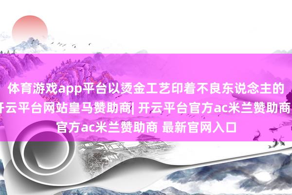 体育游戏app平台以烫金工艺印着不良东说念主的徽标与口号-开云平台网站皇马赞助商| 开云平台官方ac米兰赞助商 最新官网入口