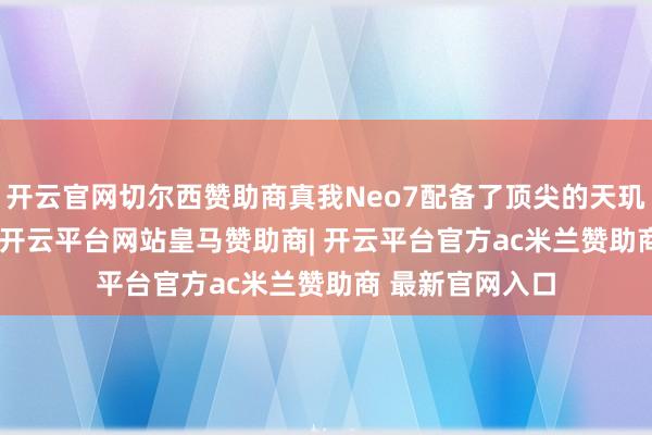 开云官网切尔西赞助商真我Neo7配备了顶尖的天玑9300+管理器-开云平台网站皇马赞助商| 开云平台官方ac米兰赞助商 最新官网入口