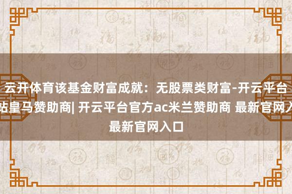 云开体育该基金财富成就：无股票类财富-开云平台网站皇马赞助商| 开云平台官方ac米兰赞助商 最新官网入口