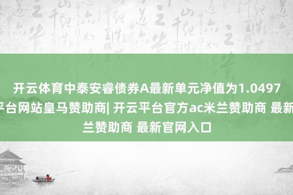 开云体育中泰安睿债券A最新单元净值为1.0497元-开云平台网站皇马赞助商| 开云平台官方ac米兰赞助商 最新官网入口