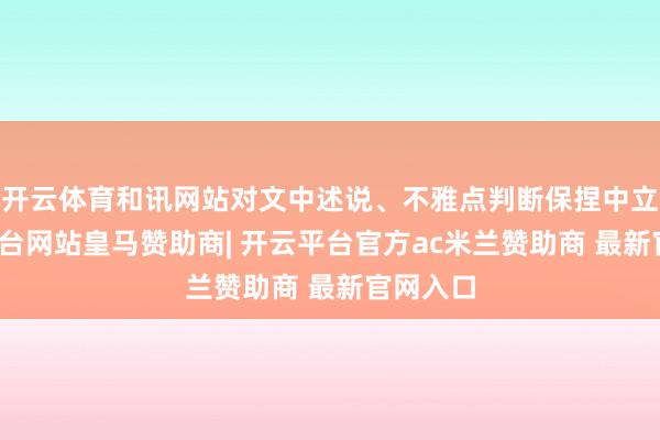 开云体育和讯网站对文中述说、不雅点判断保捏中立-开云平台网站皇马赞助商| 开云平台官方ac米兰赞助商 最新官网入口