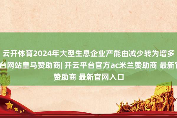 云开体育2024年大型生息企业产能由减少转为增多-开云平台网站皇马赞助商| 开云平台官方ac米兰赞助商 最新官网入口