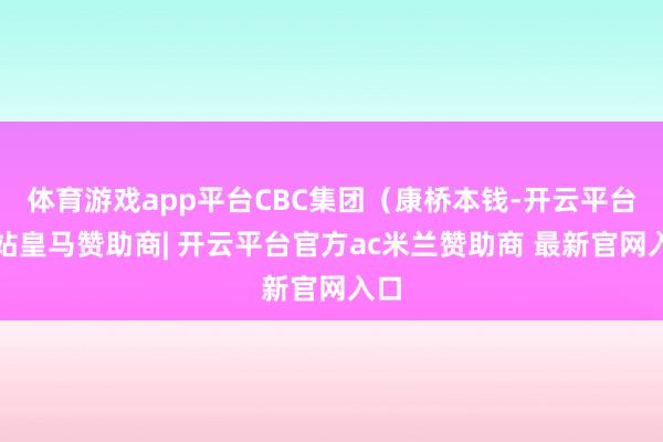 体育游戏app平台CBC集团(康桥本钱-开云平台网站皇马赞助商| 开云平台官方ac米兰赞助商 最新官网入口