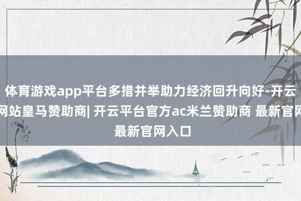 体育游戏app平台多措并举助力经济回升向好-开云平台网站皇马赞助商| 开云平台官方ac米兰赞助商 最新官网入口