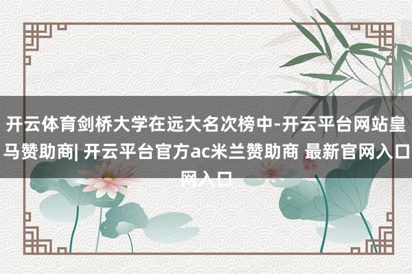 开云体育剑桥大学在远大名次榜中-开云平台网站皇马赞助商| 开云平台官方ac米兰赞助商 最新官网入口