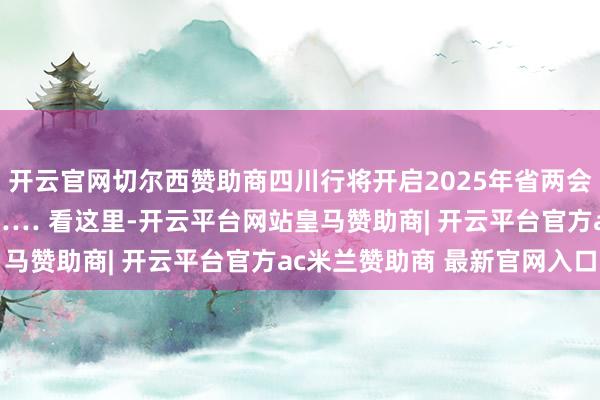 开云官网切尔西赞助商四川行将开启2025年省两会时辰 会期、提出议程…… 看这里-开云平台网站皇马赞助商| 开云平台官方ac米兰赞助商 最新官网入口