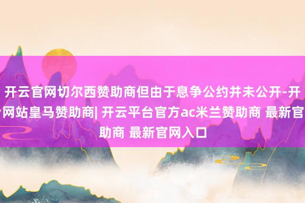 开云官网切尔西赞助商但由于息争公约并未公开-开云平台网站皇马赞助商| 开云平台官方ac米兰赞助商 最新官网入口