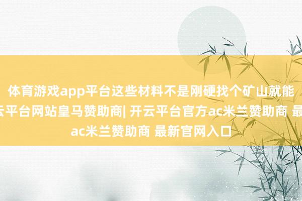 体育游戏app平台这些材料不是刚硬找个矿山就能挖出来-开云平台网站皇马赞助商| 开云平台官方ac米兰赞助商 最新官网入口