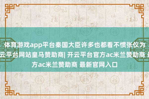 体育游戏app平台秦国大臣许多也都看不惯张仪为东说念主-开云平台网站皇马赞助商| 开云平台官方ac米兰赞助商 最新官网入口