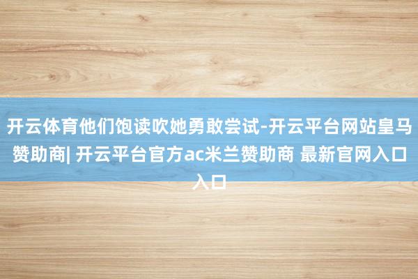 开云体育他们饱读吹她勇敢尝试-开云平台网站皇马赞助商| 开云平台官方ac米兰赞助商 最新官网入口