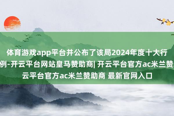 体育游戏app平台并公布了该局2024年度十大行政国法正面典型案例-开云平台网站皇马赞助商| 开云平台官方ac米兰赞助商 最新官网入口