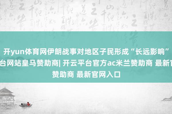 开yun体育网伊朗战事对地区子民形成“长远影响”-开云平台网站皇马赞助商| 开云平台官方ac米兰赞助商 最新官网入口