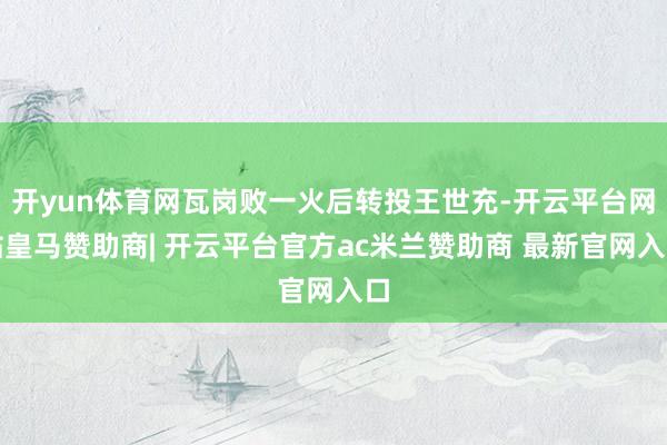 开yun体育网瓦岗败一火后转投王世充-开云平台网站皇马赞助商| 开云平台官方ac米兰赞助商 最新官网入口
