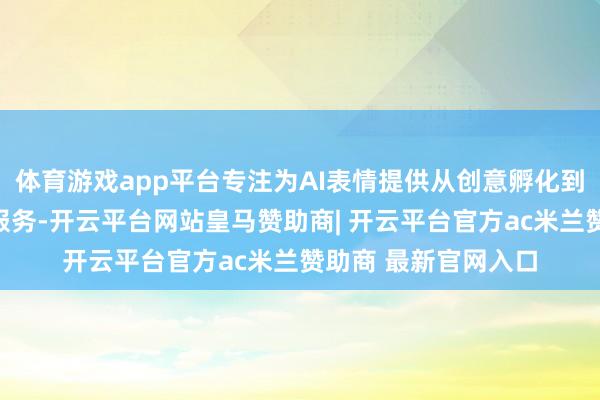 体育游戏app平台专注为AI表情提供从创意孵化到上市培育的全周期服务-开云平台网站皇马赞助商| 开云平台官方ac米兰赞助商 最新官网入口
