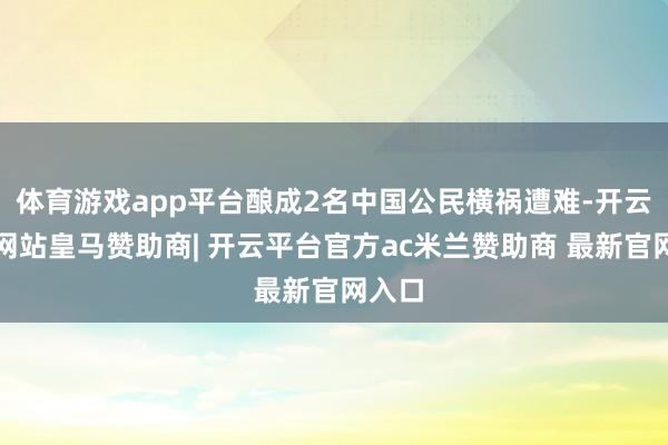 体育游戏app平台酿成2名中国公民横祸遭难-开云平台网站皇马赞助商| 开云平台官方ac米兰赞助商 最新官网入口