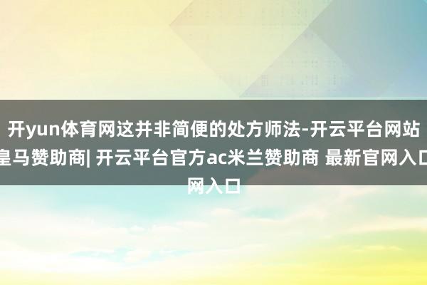 开yun体育网这并非简便的处方师法-开云平台网站皇马赞助商| 开云平台官方ac米兰赞助商 最新官网入口