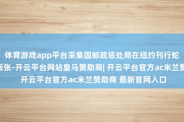 体育游戏app平台采集国邮政惩处局在纽约刊行蛇年生肖个性化邮票版张-开云平台网站皇马赞助商| 开云平台官方ac米兰赞助商 最新官网入口