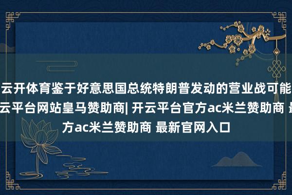 云开体育鉴于好意思国总统特朗普发动的营业战可能影响欧盟-开云平台网站皇马赞助商| 开云平台官方ac米兰赞助商 最新官网入口