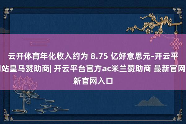云开体育年化收入约为 8.75 亿好意思元-开云平台网站皇马赞助商| 开云平台官方ac米兰赞助商 最新官网入口