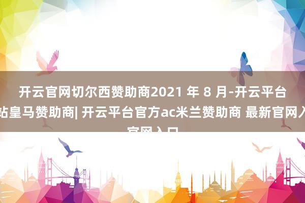 开云官网切尔西赞助商2021 年 8 月-开云平台网站皇马赞助商| 开云平台官方ac米兰赞助商 最新官网入口