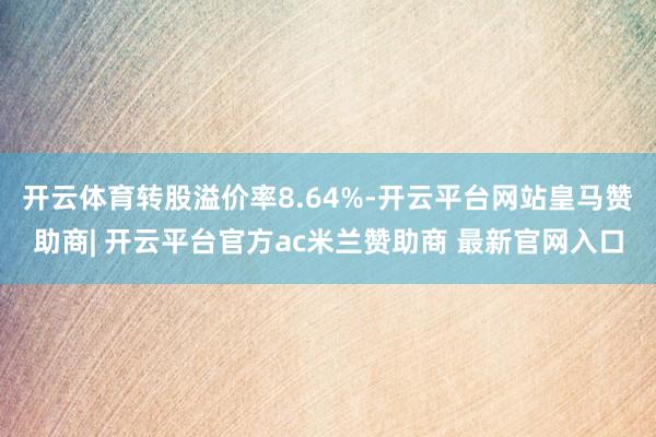 开云体育转股溢价率8.64%-开云平台网站皇马赞助商| 开云平台官方ac米兰赞助商 最新官网入口