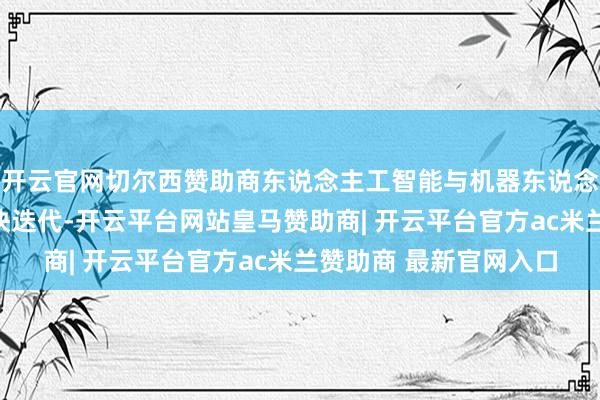 开云官网切尔西赞助商东说念主工智能与机器东说念主本事深度会通、加快迭代-开云平台网站皇马赞助商| 开云平台官方ac米兰赞助商 最新官网入口