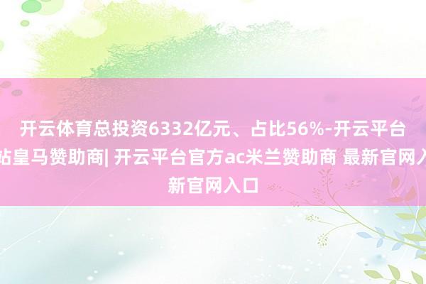 开云体育总投资6332亿元、占比56%-开云平台网站皇马赞助商| 开云平台官方ac米兰赞助商 最新官网入口