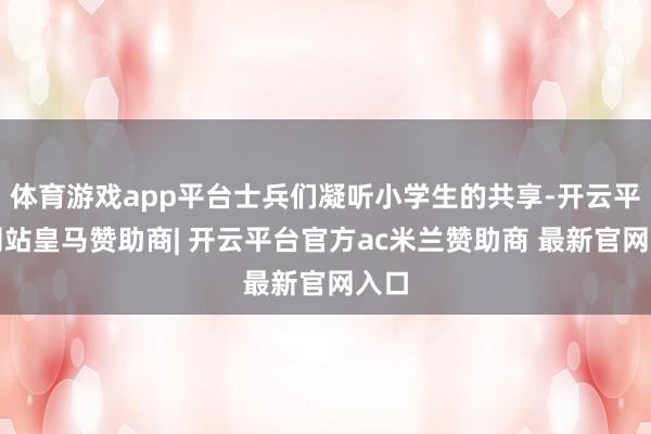 体育游戏app平台士兵们凝听小学生的共享-开云平台网站皇马赞助商| 开云平台官方ac米兰赞助商 最新官网入口