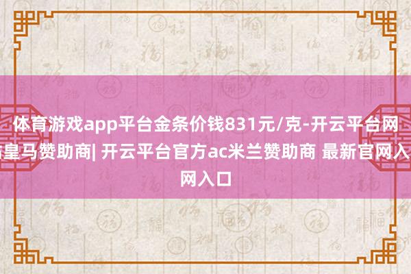 体育游戏app平台金条价钱831元/克-开云平台网站皇马赞助商| 开云平台官方ac米兰赞助商 最新官网入口