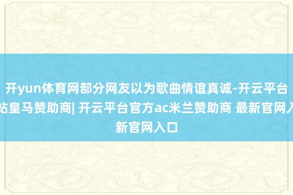 开yun体育网部分网友以为歌曲情谊真诚-开云平台网站皇马赞助商| 开云平台官方ac米兰赞助商 最新官网入口